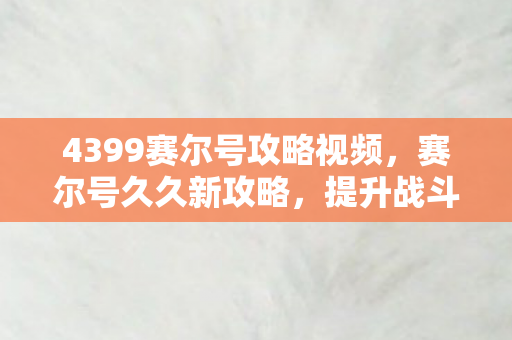 4399赛尔号攻略视频，赛尔号久久新攻略，提升战斗力的全面指南