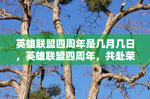 英雄联盟四周年是几月几日，英雄联盟四周年，共赴荣耀，见证成长