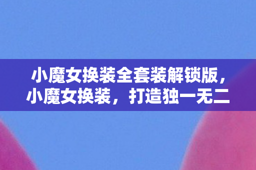 小魔女换装全套装解锁版，小魔女换装，打造独一无二的魔法世界