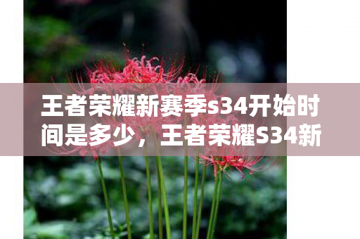 王者荣耀新赛季s34开始时间是多少，王者荣耀S34新赛季开启，全新赛季，全新挑战