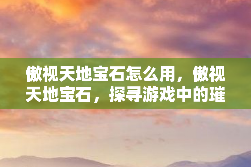 傲视天地宝石怎么用，傲视天地宝石，探寻游戏中的璀璨瑰宝