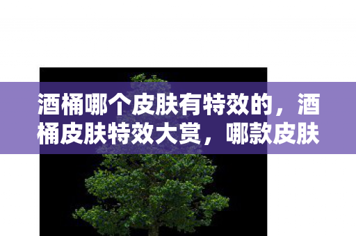 酒桶哪个皮肤有特效的，酒桶皮肤特效大赏，哪款皮肤让你眼前一亮？