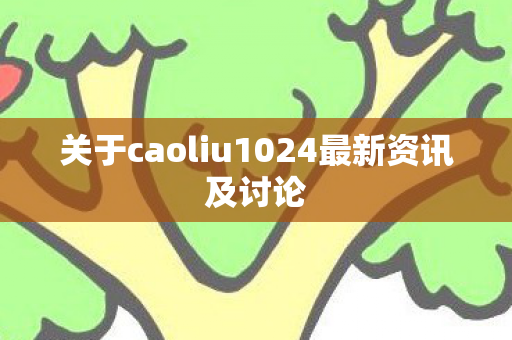关于caoliu1024最新资讯及讨论