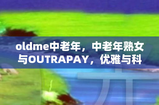 oldme中老年，中老年熟女与OUTRAPAY，优雅与科技的完美融合