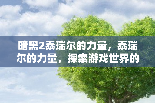 暗黑2泰瑞尔的力量，泰瑞尔的力量，探索游戏世界的无限可能
