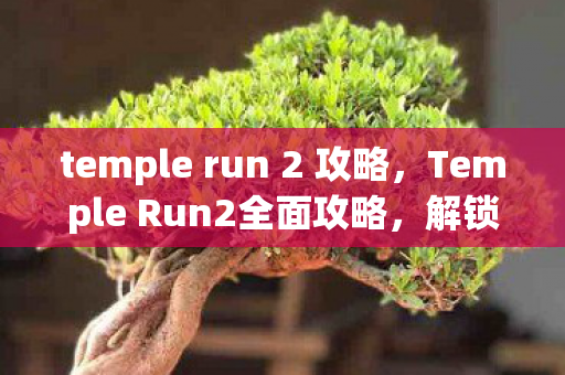 temple run 2 攻略，Temple Run2全面攻略，解锁无限可能，挑战极限速度！