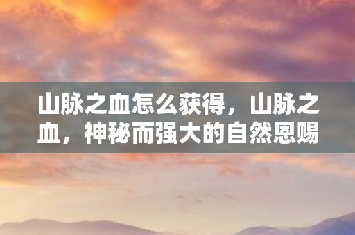 山脉之血怎么获得，山脉之血，神秘而强大的自然恩赐