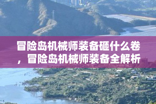 冒险岛机械师装备砸什么卷，冒险岛机械师装备全解析，打造顶尖战斗力的关键