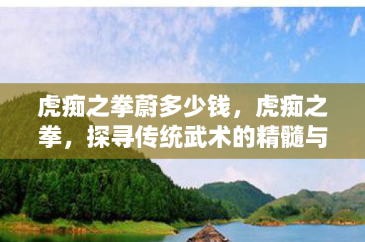 虎痴之拳蔚多少钱，虎痴之拳，探寻传统武术的精髓与传承