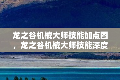 龙之谷机械大师技能加点图，龙之谷机械大师技能深度解析，机械之心的奥秘