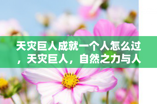 天灾巨人成就一个人怎么过，天灾巨人，自然之力与人类社会的博弈