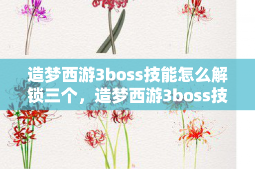造梦西游3boss技能怎么解锁三个，造梦西游3boss技能解锁攻略