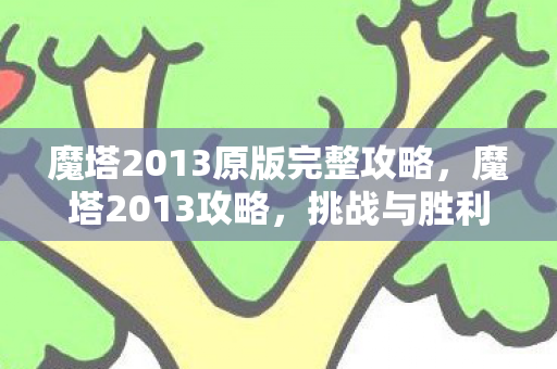 魔塔2013原版完整攻略，魔塔2013攻略，挑战与胜利的秘诀