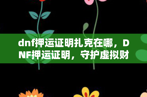 dnf押运证明扎克在哪，DNF押运证明，守护虚拟财产的新防线
