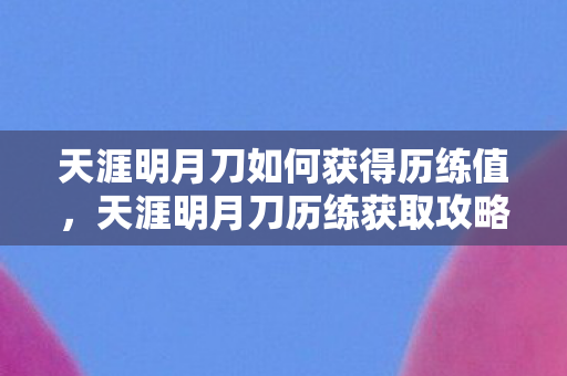 天涯明月刀如何获得历练值，天涯明月刀历练获取攻略，提升实力与成就的关键