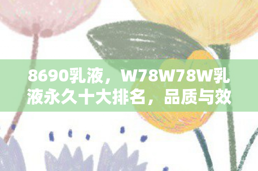 8690乳液，W78W78W乳液永久十大排名，品质与效果的巅峰对决