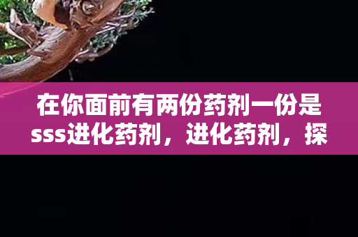 在你面前有两份药剂一份是sss进化药剂，进化药剂，探索未知，解锁潜能的奇幻之旅