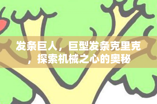 发条巨人，巨型发条克里克，探索机械之心的奥秘