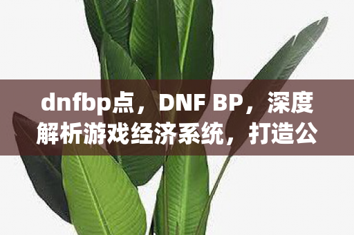 dnfbp点，DNF BP，深度解析游戏经济系统，打造公平交易环境