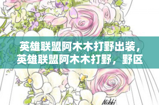 英雄联盟阿木木打野出装，英雄联盟阿木木打野，野区新星的崛起与技巧解析