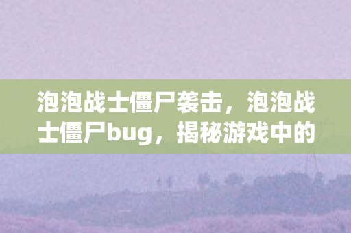 泡泡战士僵尸袭击，泡泡战士僵尸bug，揭秘游戏中的神秘现象