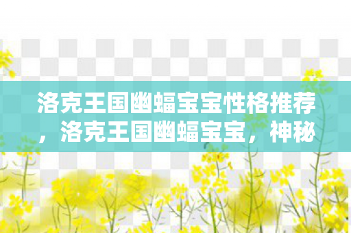 洛克王国幽蝠宝宝性格推荐，洛克王国幽蝠宝宝，神秘与力量的化身