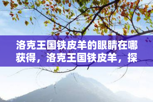 洛克王国铁皮羊的眼睛在哪获得，洛克王国铁皮羊，探索王国中的神秘生物
