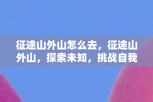 征途山外山怎么去，征途山外山，探索未知，挑战自我