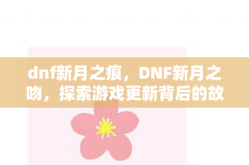 dnf新月之痕，DNF新月之吻，探索游戏更新背后的故事与影响
