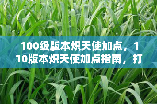100级版本炽天使加点，110版本炽天使加点指南，打造高效辅助体验