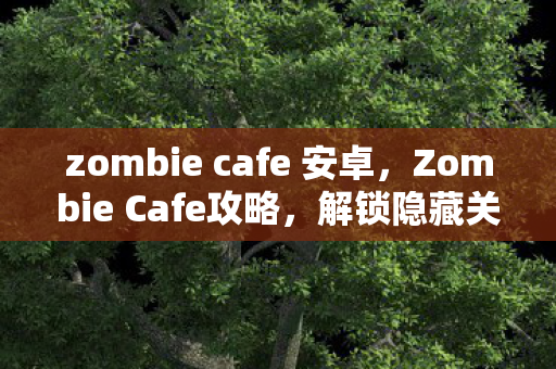 zombie cafe 安卓，Zombie Cafe攻略，解锁隐藏关卡与稀有道具全指南