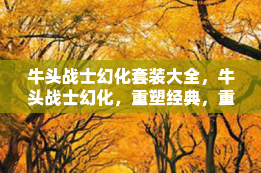 牛头战士幻化套装大全，牛头战士幻化，重塑经典，重塑自我