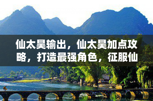 仙太昊输出，仙太昊加点攻略，打造最强角色，征服仙界