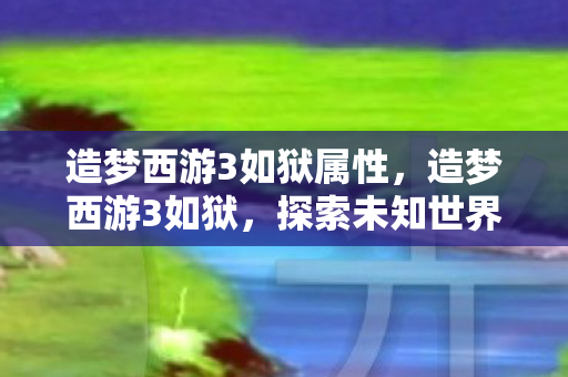 造梦西游3如狱属性，造梦西游3如狱，探索未知世界的奇幻之旅