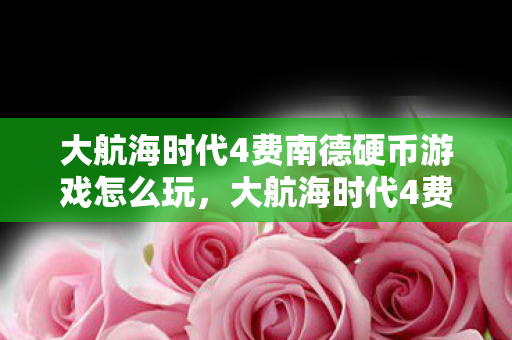 大航海时代4费南德硬币游戏怎么玩，大航海时代4费南德，探索未知，成就传奇