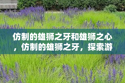 仿制的雄狮之牙和雄狮之心，仿制的雄狮之牙，探索游戏世界的另类魅力