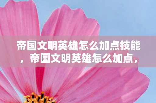 帝国文明英雄怎么加点技能，帝国文明英雄怎么加点，策略与技巧