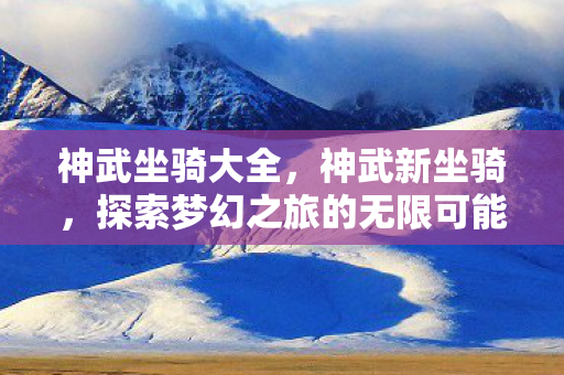 神武坐骑大全，神武新坐骑，探索梦幻之旅的无限可能