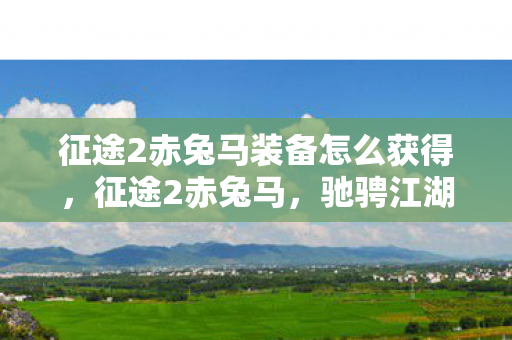 征途2赤兔马装备怎么获得，征途2赤兔马，驰骋江湖的梦幻坐骑