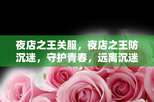 夜店之王关服，夜店之王防沉迷，守护青春，远离沉迷