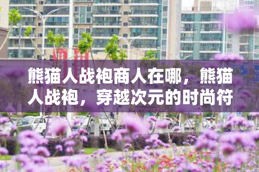 熊猫人战袍商人在哪，熊猫人战袍，穿越次元的时尚符号