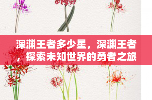 深渊王者多少星，深渊王者，探索未知世界的勇者之旅