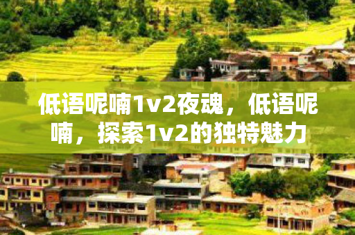 低语呢喃1v2夜魂，低语呢喃，探索1v2的独特魅力
