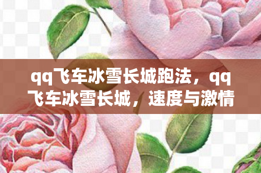 qq飞车冰雪长城跑法，qq飞车冰雪长城，速度与激情的冬日盛宴