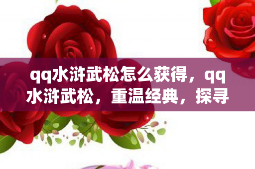 qq水浒武松怎么获得，qq水浒武松，重温经典，探寻水浒世界的英雄情怀