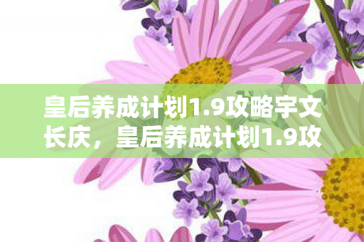 皇后养成计划1.9攻略宇文长庆，皇后养成计划1.9攻略，打造你的后宫之路