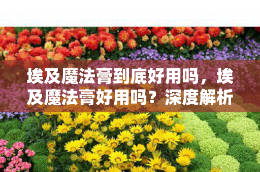 埃及魔法膏到底好用吗，埃及魔法膏好用吗？深度解析其神奇功效与用户体验