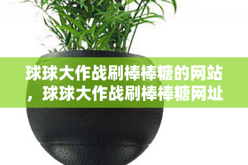 球球大作战刷棒棒糖的网站，球球大作战刷棒棒糖网址，安全、高效、便捷