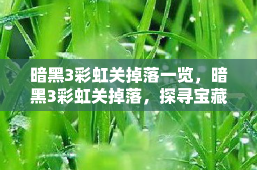 暗黑3彩虹关掉落一览，暗黑3彩虹关掉落，探寻宝藏的奇幻之旅