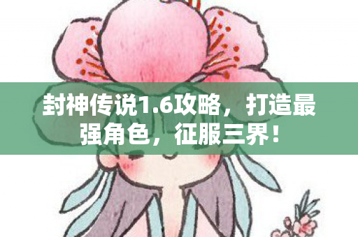 封神传说1.6攻略，打造最强角色，征服三界！
